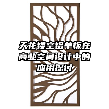 天花鏤空鋁單板在商業(yè)空間設(shè)計中的應(yīng)用探討