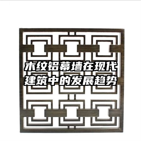 木紋鋁幕墻在現(xiàn)代建筑中的發(fā)展趨勢(shì)