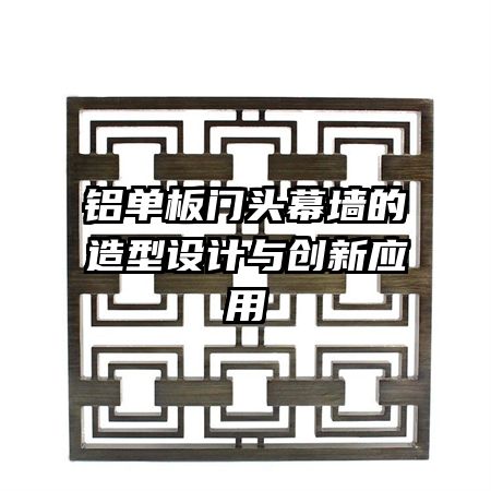 鋁單板門頭幕墻的造型設(shè)計與創(chuàng)新應(yīng)用