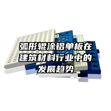 弧形輥涂鋁單板在建筑材料行業(yè)中的發(fā)展趨勢