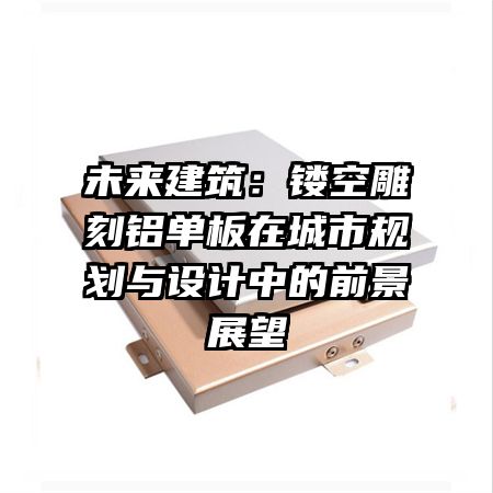 未來建筑：鏤空雕刻鋁單板在城市規(guī)劃與設(shè)計中的前景展望