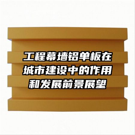 工程幕墻鋁單板在城市建設中的作用和發(fā)展前景展望