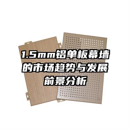 1.5mm鋁單板幕墻的市場(chǎng)趨勢(shì)與發(fā)展前景分析