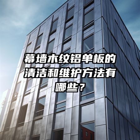 幕墻木紋鋁單板的清潔和維護(hù)方法有哪些？