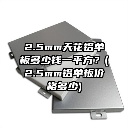 2.5mm天花鋁單板多少錢一平方？(2.5mm鋁單板價(jià)格多少)